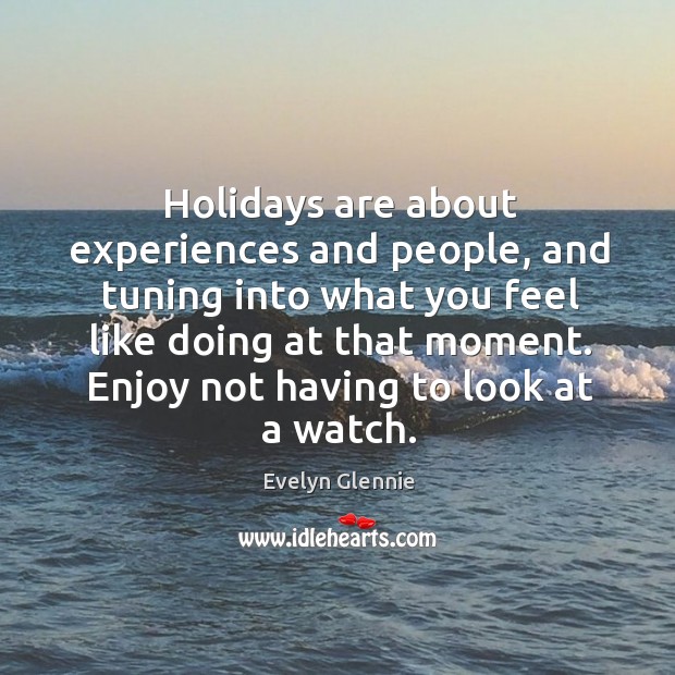 Holidays are about experiences and people, and tuning into what you feel like doing at that moment. Evelyn Glennie Picture Quote