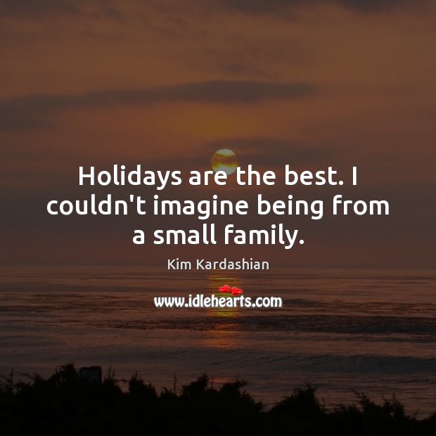 Holidays are the best. I couldn’t imagine being from a small family. Kim Kardashian Picture Quote