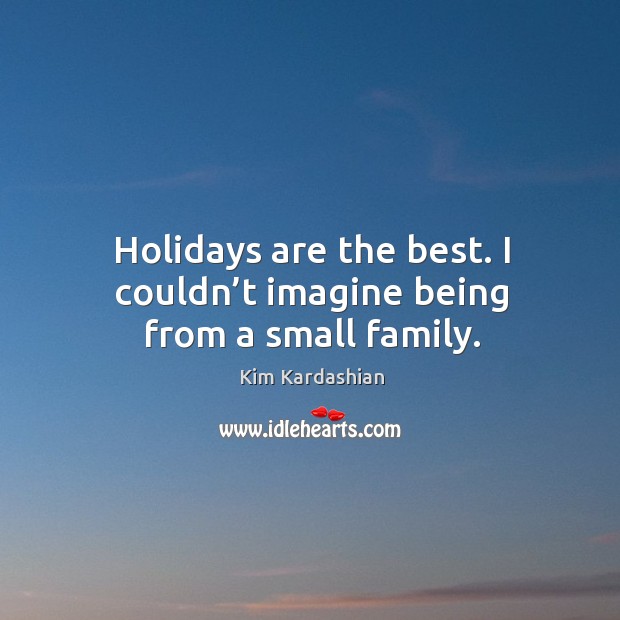 Holidays are the best. I couldn’t imagine being from a small family. Kim Kardashian Picture Quote