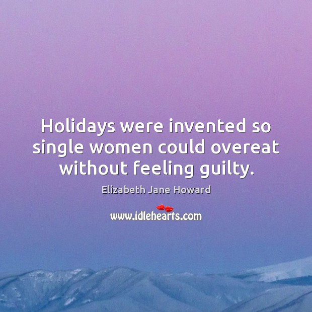 Holidays were invented so single women could overeat without feeling guilty. Elizabeth Jane Howard Picture Quote