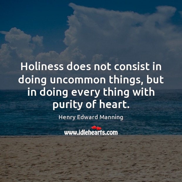Holiness does not consist in doing uncommon things, but in doing every 