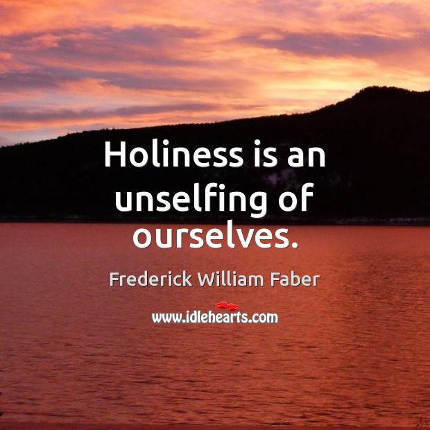 Holiness is an unselfing of ourselves. Frederick William Faber Picture Quote