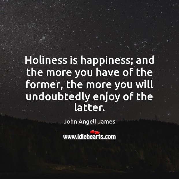 Holiness is happiness; and the more you have of the former, the John Angell James Picture Quote