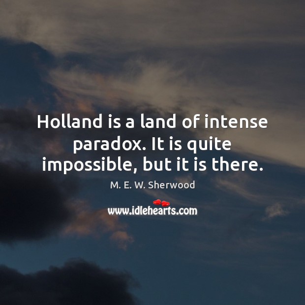 Holland is a land of intense paradox. It is quite impossible, but it is there. M. E. W. Sherwood Picture Quote