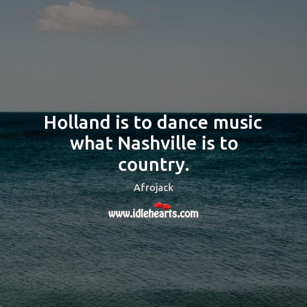 Holland is to dance music what Nashville is to country. Afrojack Picture Quote