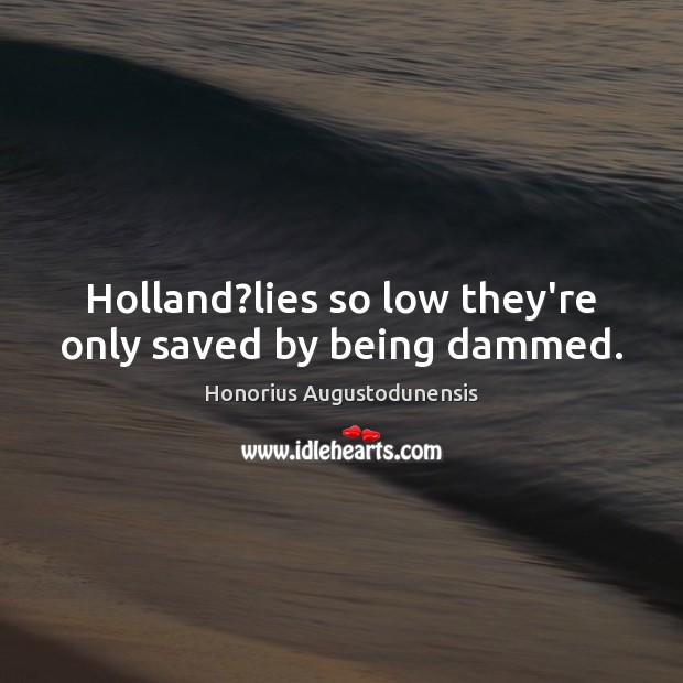 Holland?lies so low they’re only saved by being dammed. Honorius Augustodunensis Picture Quote