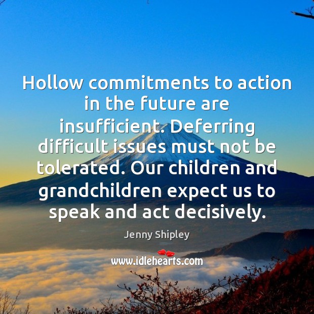 Hollow commitments to action in the future are insufficient. Deferring difficult issues Jenny Shipley Picture Quote