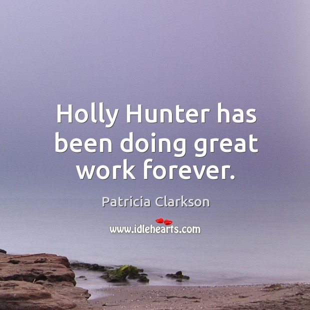 Holly hunter has been doing great work forever. Patricia Clarkson Picture Quote