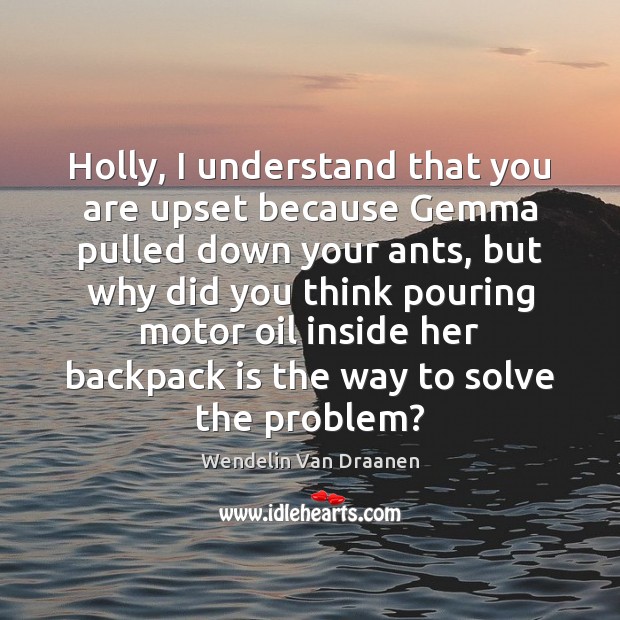Holly, I understand that you are upset because Gemma pulled down your Wendelin Van Draanen Picture Quote