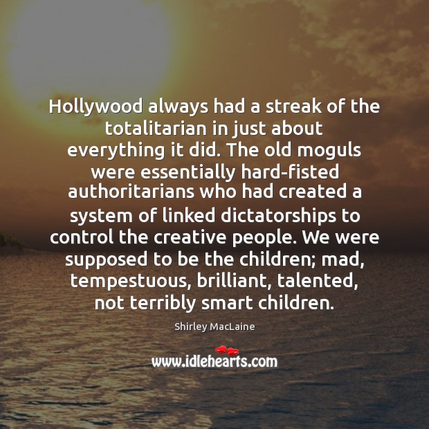 Hollywood always had a streak of the totalitarian in just about everything Shirley MacLaine Picture Quote