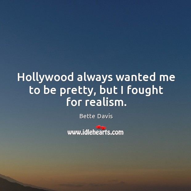 Hollywood always wanted me to be pretty, but I fought for realism. Bette Davis Picture Quote
