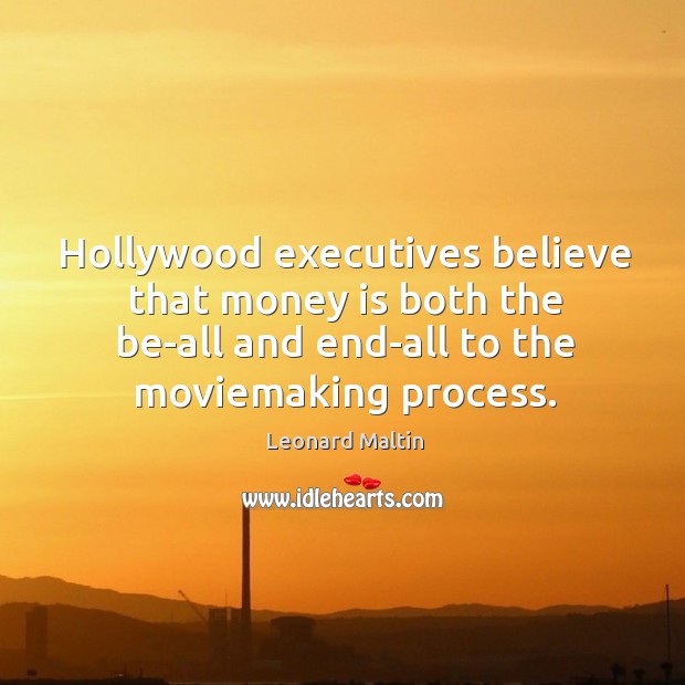 Hollywood executives believe that money is both the be-all and end-all to the moviemaking process. Leonard Maltin Picture Quote