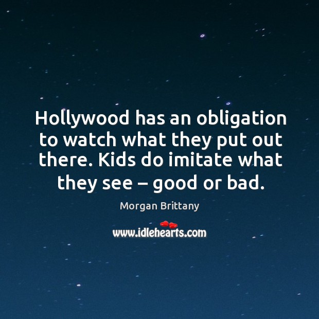 Hollywood has an obligation to watch what they put out there. Kids do imitate what they see – good or bad. Morgan Brittany Picture Quote