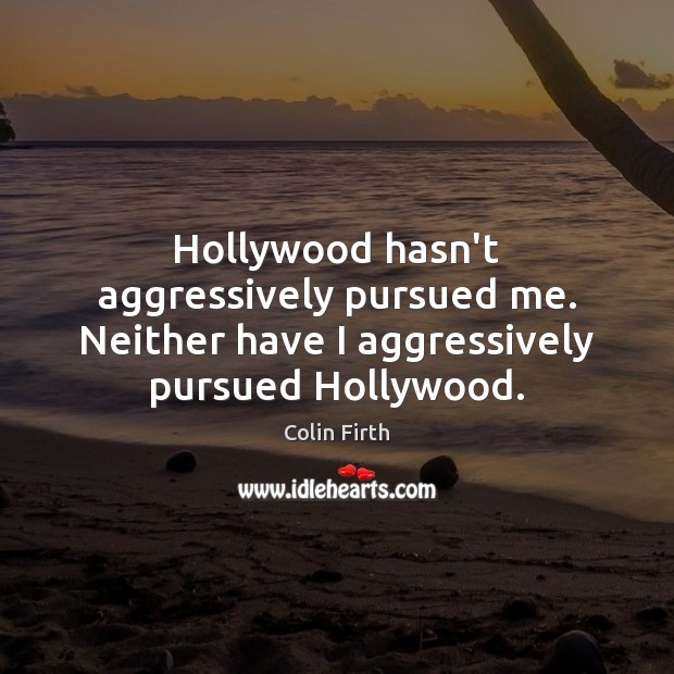 Hollywood hasn’t aggressively pursued me. Neither have I aggressively pursued Hollywood. Colin Firth Picture Quote