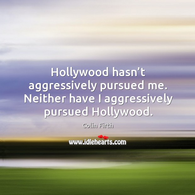 Hollywood hasn’t aggressively pursued me. Neither have I aggressively pursued hollywood. Image