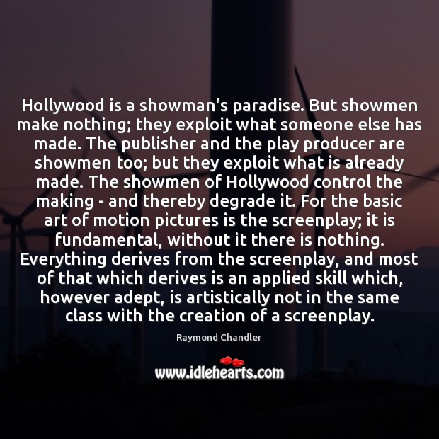 Hollywood is a showman’s paradise. But showmen make nothing; they exploit what Raymond Chandler Picture Quote