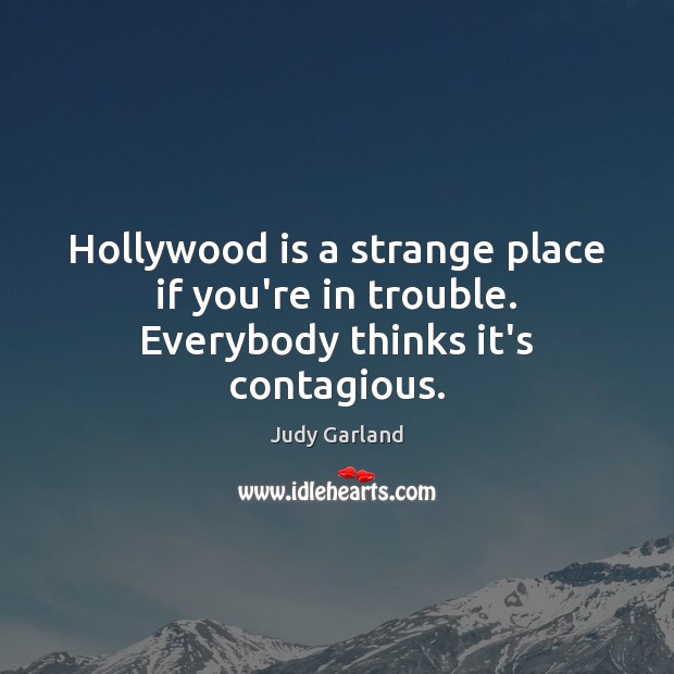 Hollywood is a strange place if you’re in trouble. Everybody thinks it’s contagious. Judy Garland Picture Quote