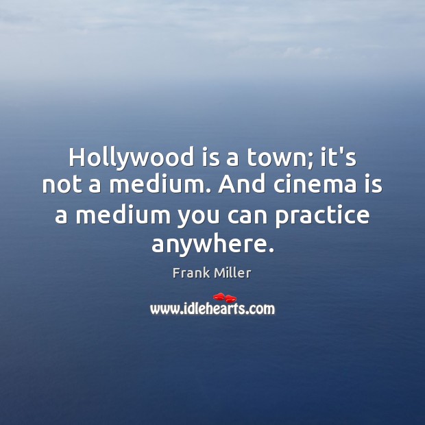 Hollywood is a town; it’s not a medium. And cinema is a medium you can practice anywhere. Frank Miller Picture Quote