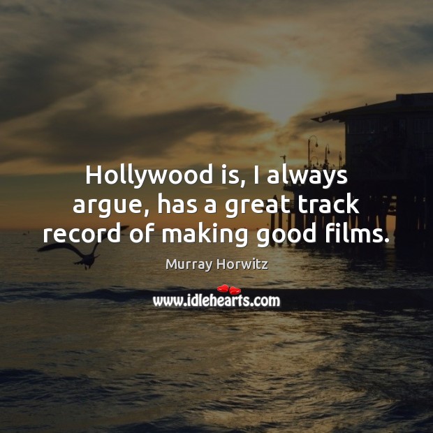 Hollywood is, I always argue, has a great track record of making good films. Murray Horwitz Picture Quote