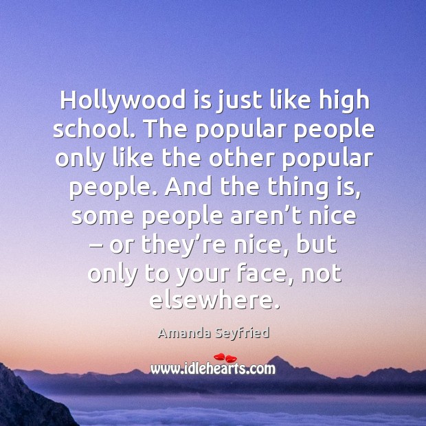 Hollywood is just like high school. The popular people only like the other popular people. Amanda Seyfried Picture Quote
