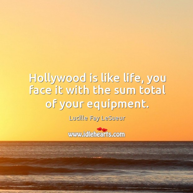Hollywood is like life, you face it with the sum total of your equipment. Lucille Fay LeSueur Picture Quote
