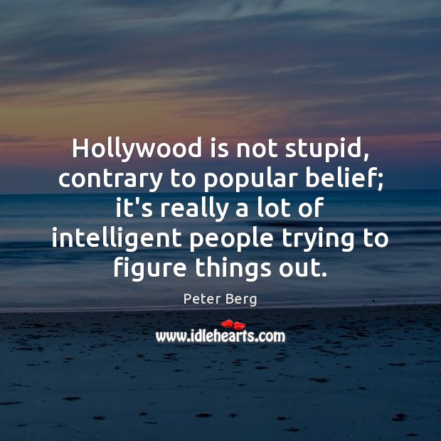 Hollywood is not stupid, contrary to popular belief; it’s really a lot Peter Berg Picture Quote