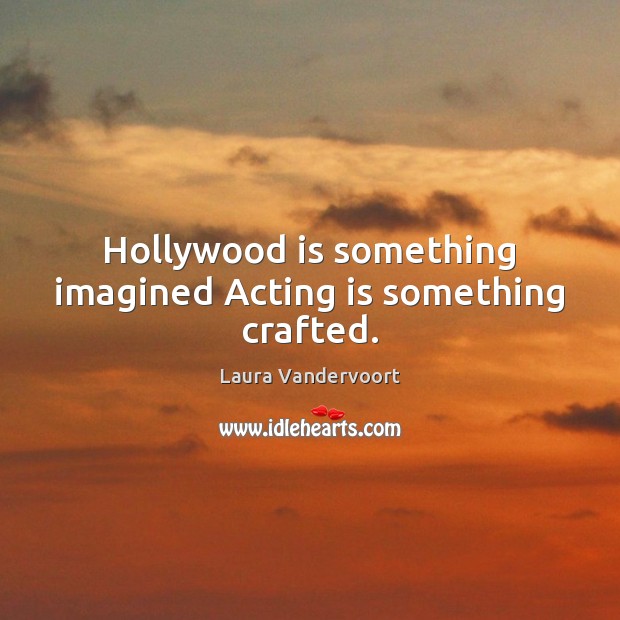 Hollywood is something imagined Acting is something crafted. Acting Quotes Image