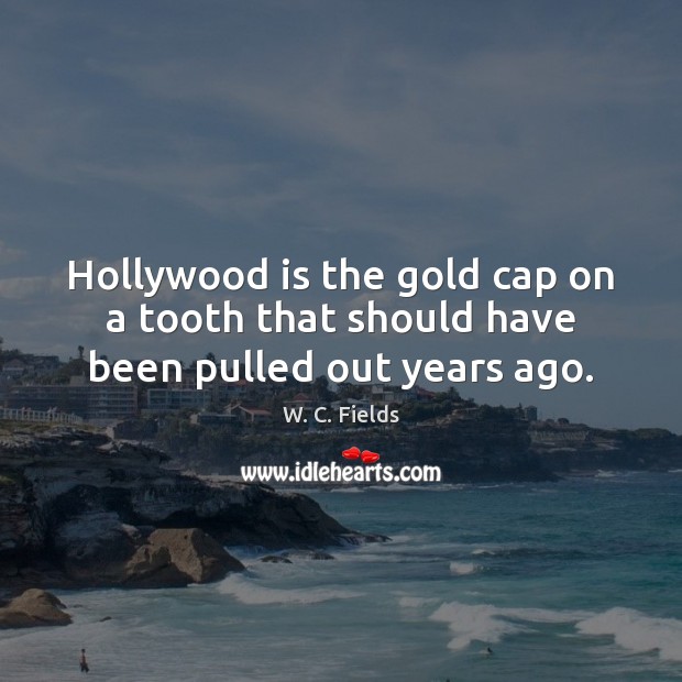 Hollywood is the gold cap on a tooth that should have been pulled out years ago. W. C. Fields Picture Quote