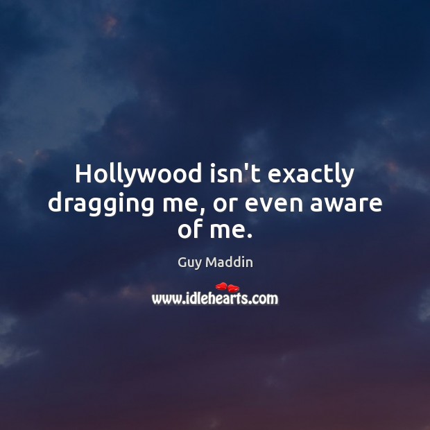 Hollywood isn’t exactly dragging me, or even aware of me. Guy Maddin Picture Quote