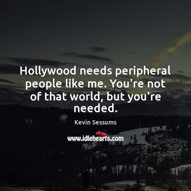 Hollywood needs peripheral people like me. You’re not of that world, but you’re needed. Kevin Sessums Picture Quote