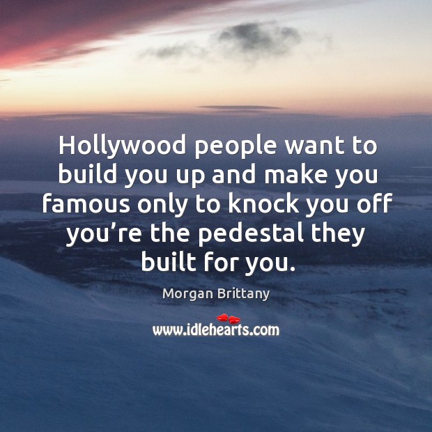 Hollywood people want to build you up and make you famous only to knock you off you’re the pedestal they built for you. Morgan Brittany Picture Quote
