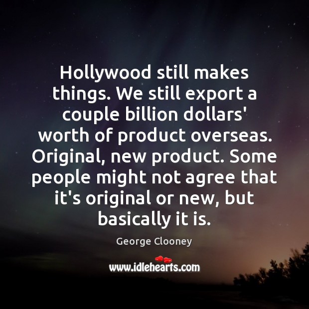Hollywood still makes things. We still export a couple billion dollars’ worth George Clooney Picture Quote