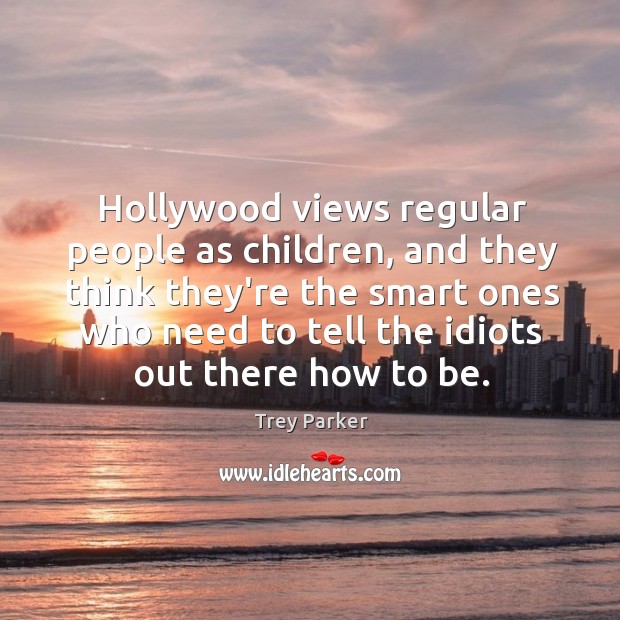 Hollywood views regular people as children, and they think they’re the smart Trey Parker Picture Quote
