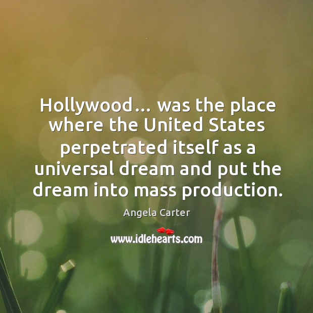 Hollywood… was the place where the united states perpetrated itself as a universal dream and put the dream into mass production. Angela Carter Picture Quote