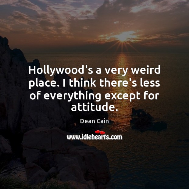 Hollywood’s a very weird place. I think there’s less of everything except for attitude. Image