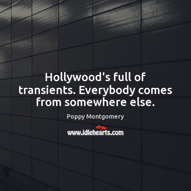 Hollywood’s full of transients. Everybody comes from somewhere else. Poppy Montgomery Picture Quote