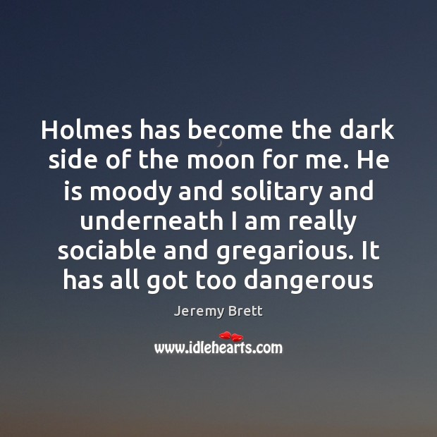 Holmes has become the dark side of the moon for me. He Jeremy Brett Picture Quote