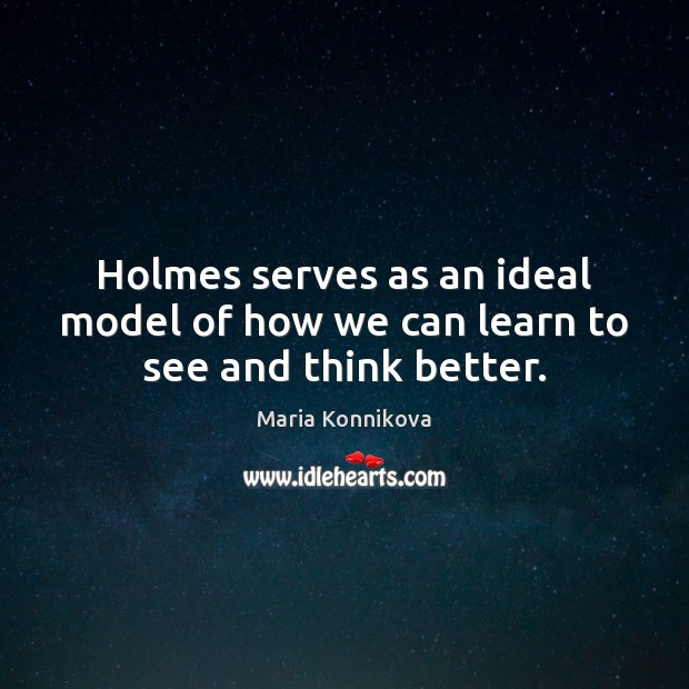 Holmes serves as an ideal model of how we can learn to see and think better. Maria Konnikova Picture Quote