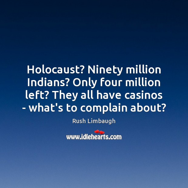 Holocaust? Ninety million Indians? Only four million left? They all have casinos Rush Limbaugh Picture Quote