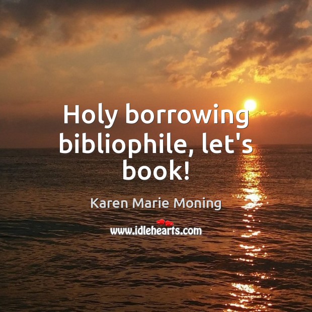 Holy borrowing bibliophile, let’s book! Karen Marie Moning Picture Quote
