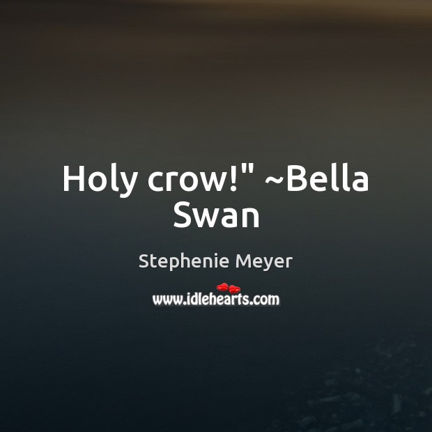 Holy crow!” ~Bella Swan Stephenie Meyer Picture Quote