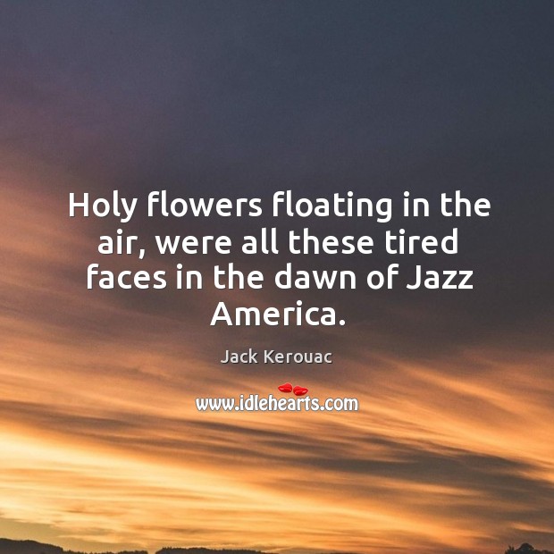 Holy flowers floating in the air, were all these tired faces in the dawn of Jazz America. Jack Kerouac Picture Quote