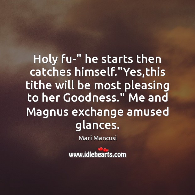 Holy fu-” he starts then catches himself.”Yes,this tithe will be Mari Mancusi Picture Quote