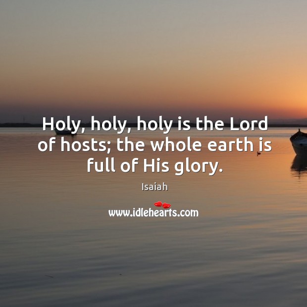 Holy, holy, holy is the Lord of hosts; the whole earth is full of His glory. Isaiah Picture Quote
