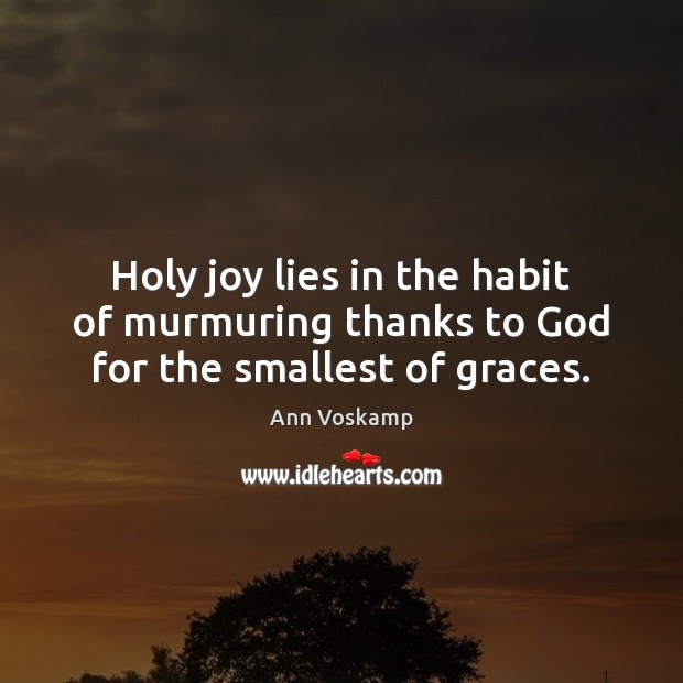 Holy joy lies in the habit of murmuring thanks to God for the smallest of graces. Ann Voskamp Picture Quote