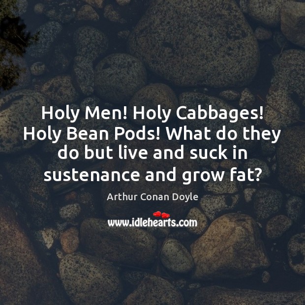 Holy Men! Holy Cabbages! Holy Bean Pods! What do they do but Arthur Conan Doyle Picture Quote