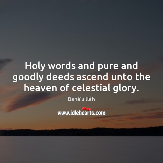 Holy words and pure and goodly deeds ascend unto the heaven of celestial glory. Bahá’u’lláh Picture Quote