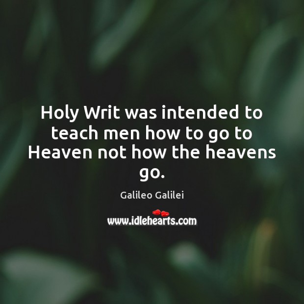 Holy Writ was intended to teach men how to go to Heaven not how the heavens go. Galileo Galilei Picture Quote