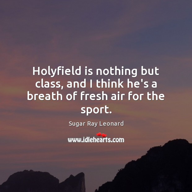Holyfield is nothing but class, and I think he’s a breath of fresh air for the sport. Sugar Ray Leonard Picture Quote