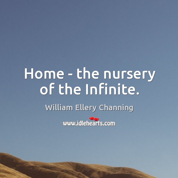 Home – the nursery of the Infinite. William Ellery Channing Picture Quote